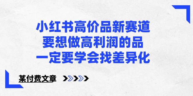 （8738期）小红书高价品新赛道，要想做高利润的品，一定要学会找差异化【某付费文章】-云商网创