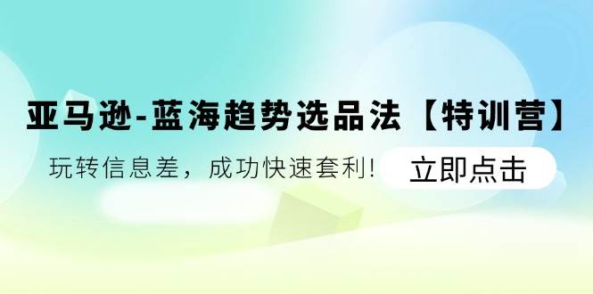 （11591期）亚马逊-蓝海趋势选品法【特训营】：玩转信息差，成功快速套利!-云商网创