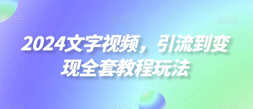 2024文字视频，引流到变现全套教程玩法【揭秘】-云商网创