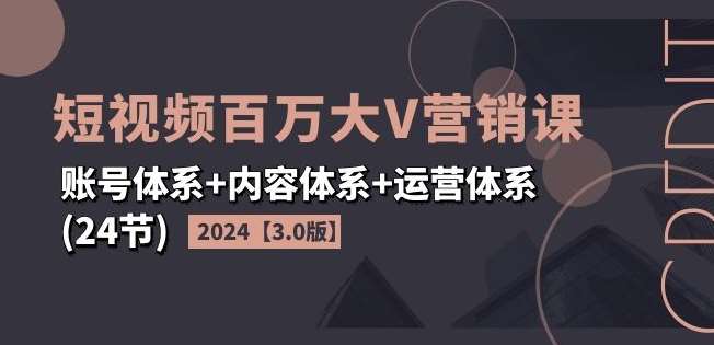 2024短视频百万大V营销课【3.0版】账号体系+内容体系+运营体系(24节)-云商网创