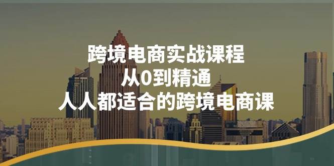 （11183期）跨境电商实战课程：从0到精通，人人都适合的跨境电商课（14节课）-云商网创