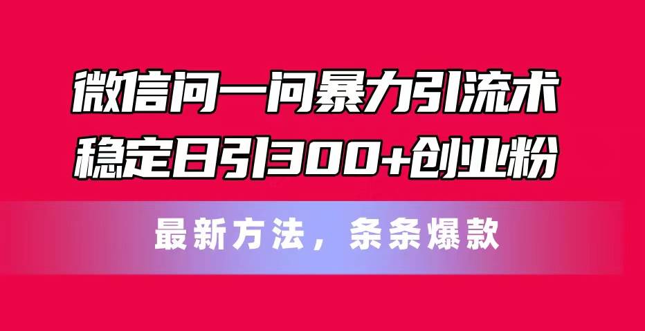 微信问一问暴力引流术，稳定日引300+创业粉，最新方法，条条爆款-云商网创