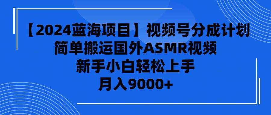 【2024蓝海项目】视频号分成计划，无脑搬运国外ASMR视频，新手小白轻松…-云商网创