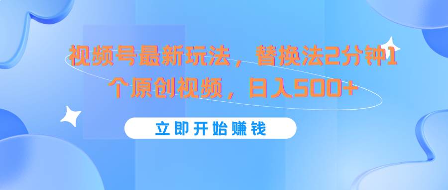 视频号最新玩法，替换法2分钟1个原创视频，日入500+-云商网创