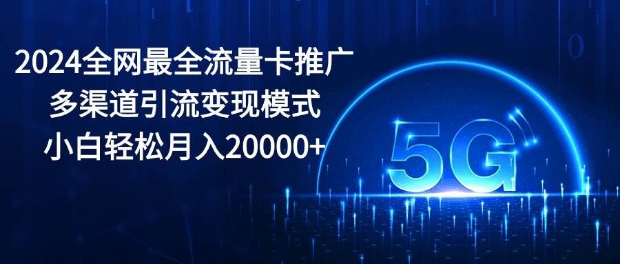 （10608期）2024全网最全流量卡推广多渠道引流变现模式，小白轻松月入20000+-云商网创