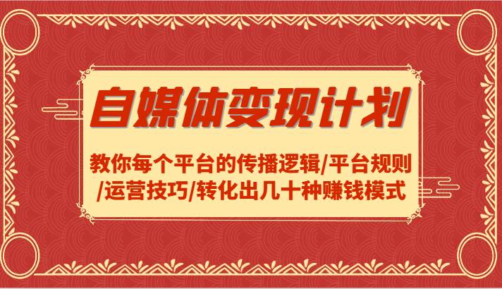 自媒体变现计划-教你每个平台的传播逻辑/平台规则/运营技巧/转化出几十种赚钱模式-云商网创