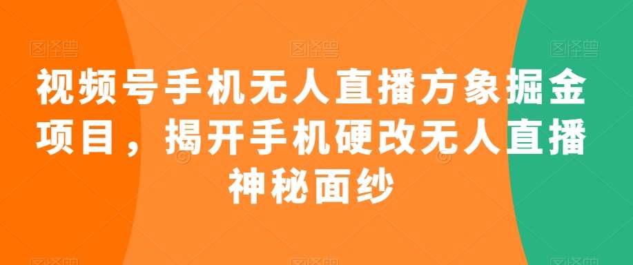 视频号手机无人直播方象掘金项目，揭开手机硬改无人直播神秘面纱-云商网创