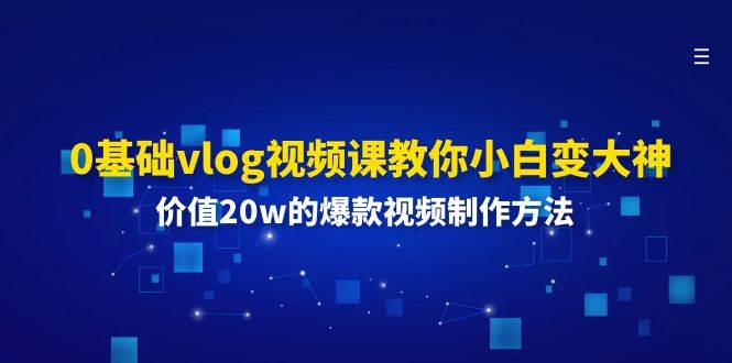 0基础vlog视频课教你小白变大神：价值20w的爆款视频制作方法-云商网创