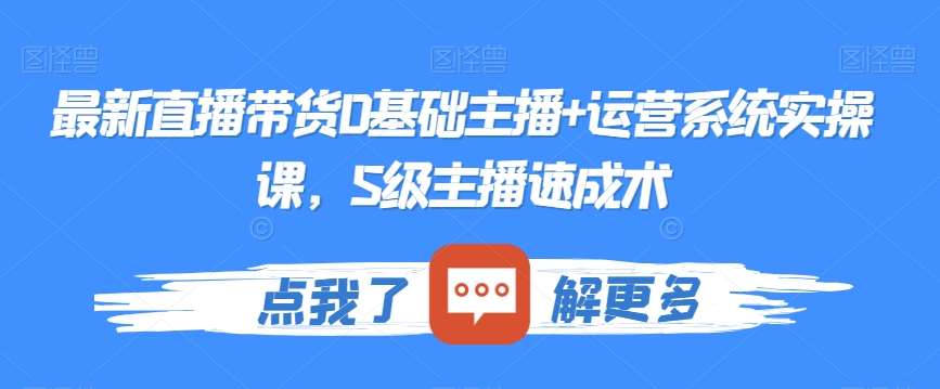 最新直播带货0基础主播+运营系统实操课，S级主播速成术-云商网创