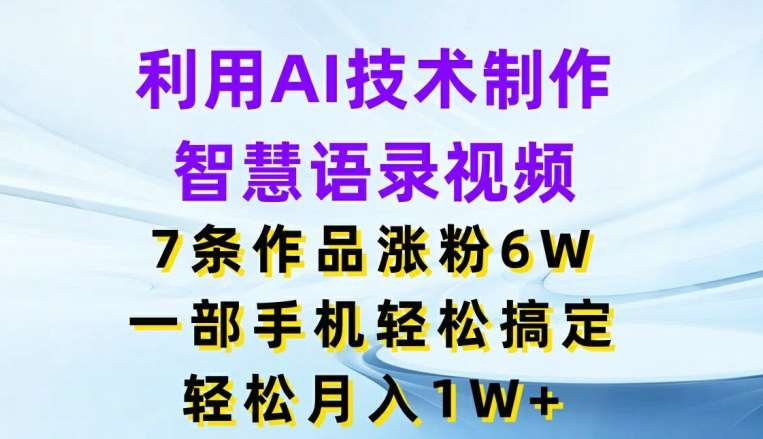 利用AI技术制作智慧语录视频，7条作品涨粉6W，一部手机轻松搞定，轻松月入1W+-云商网创