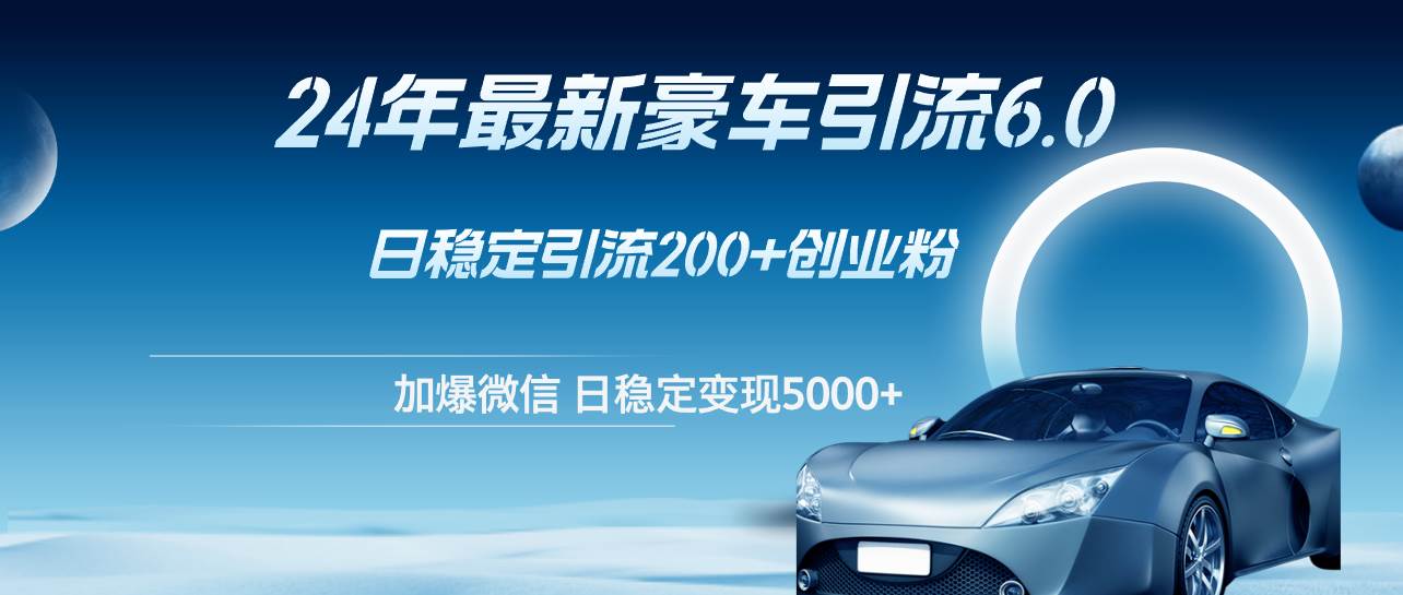 （12268期）24年最新豪车引流6.0，日引500+创业粉，日稳定变现5000+-云商网创