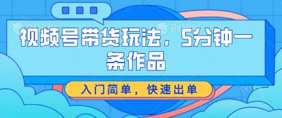 视频号带货玩法，5分钟一条作品，入门简单，快速出单【揭秘】-云商网创