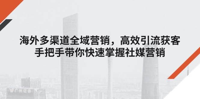 （11286期）海外多渠道 全域营销，高效引流获客，手把手带你快速掌握社媒营销-云商网创