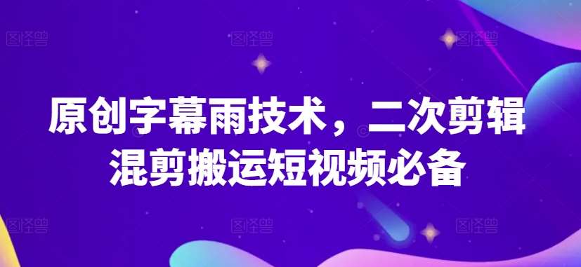 原创字幕雨技术，二次剪辑混剪搬运短视频必备【揭秘】-云商网创