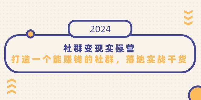 （9349期）社群变现实操营，打造一个能赚钱的社群，落地实战干货，尤其适合知识变现-云商网创