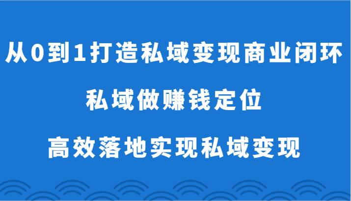 从0到1打造私域变现商业闭环-私域做赚钱定位，高效落地实现私域变现-云商网创