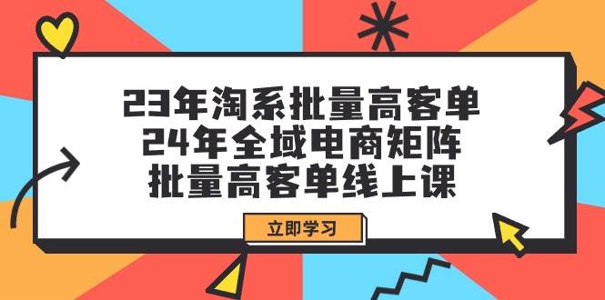 （9636期）23年淘系批量高客单+24年全域电商矩阵，批量高客单线上课（109节课）-云商网创