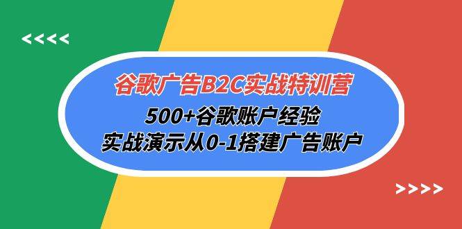 （10096期）谷歌广告B2C实战特训营，500+谷歌账户经验，实战演示从0-1搭建广告账户-云商网创