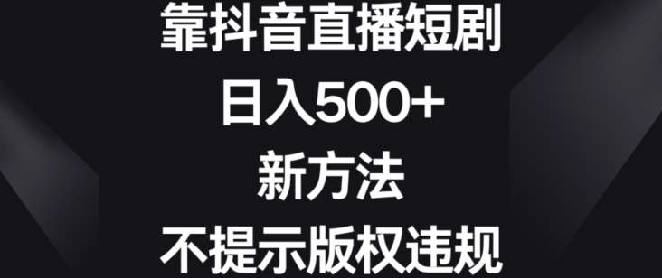 靠抖音直播短剧，日入500+，新方法、不提示版权违规【揭秘】-云商网创