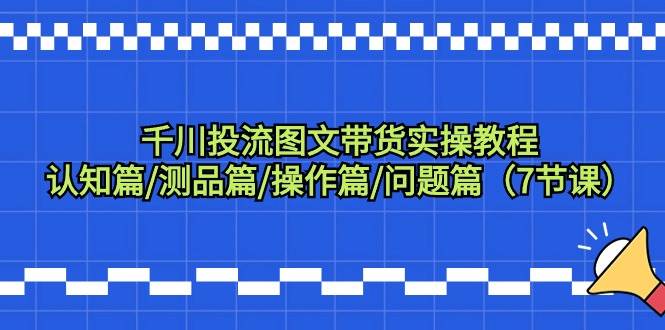（9225期）千川投流图文带货实操教程：认知篇/测品篇/操作篇/问题篇（7节课）-云商网创
