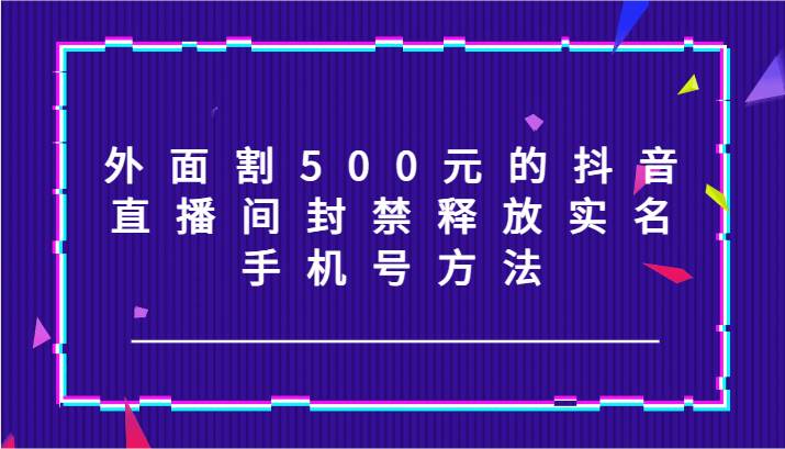 外面割500元的抖音直播间封禁释放实名/手机号方法！-云商网创