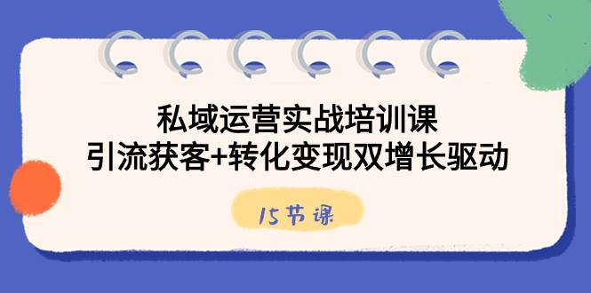 （8698期）私域运营实战培训课，引流获客+转化变现双增长驱动（15节课）-云商网创