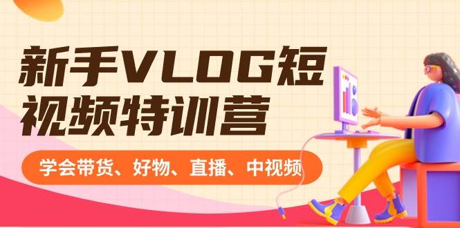 （8807期）新手VLOG短视频特训营：学会带货、好物、直播、中视频、赚Q方法（16节课）-云商网创