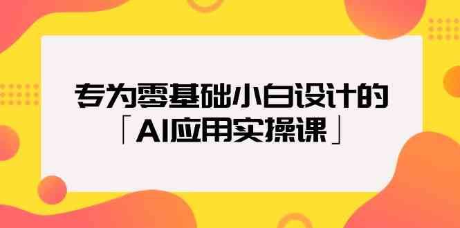 专为零基础小白设计的「AI应用实操课」-云商网创