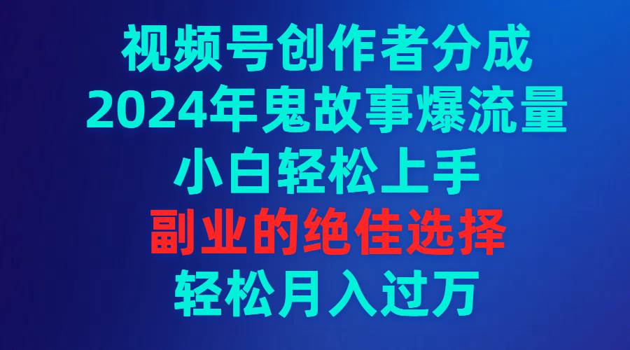 视频号创作者分成，2024年鬼故事爆流量，小白轻松上手，副业的绝佳选择…-云商网创