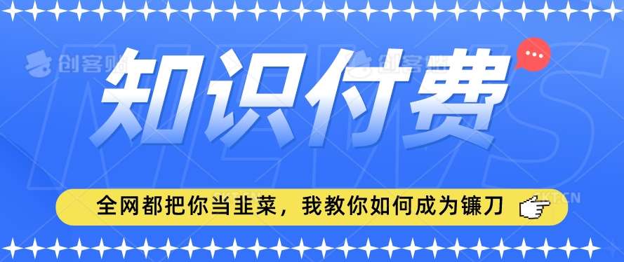 2024最新知识付费项目，小白也能轻松入局，全网都在教你做项目，我教你做镰刀【揭秘】-云商网创