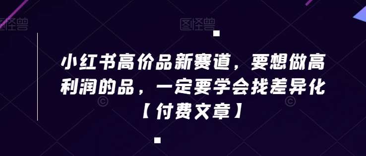 小红书高价品新赛道，要想做高利润的品，一定要学会找差异化【付费文章】-云商网创