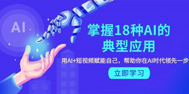 （9683期）掌握18种AI的典型应用，用AI+短视频 赋能自己，帮助你在AI时代领先一步-云商网创
