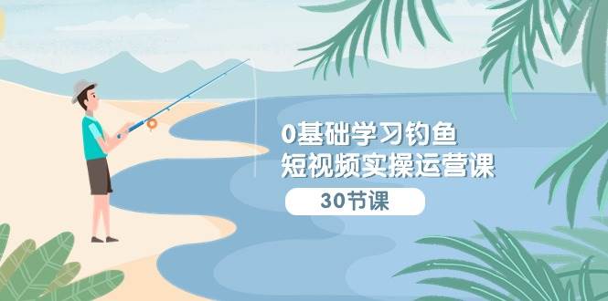 0基础学习钓鱼短视频实操运营课：认知篇/定位篇/工具篇/内容篇/运营篇-云商网创