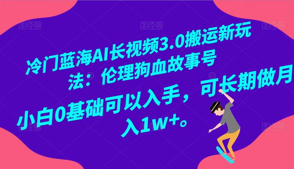 冷门蓝海AI长视频搬运玩法3.0：伦理狗血故事号，小白0基础入手，可长期做月入1W+-云商网创