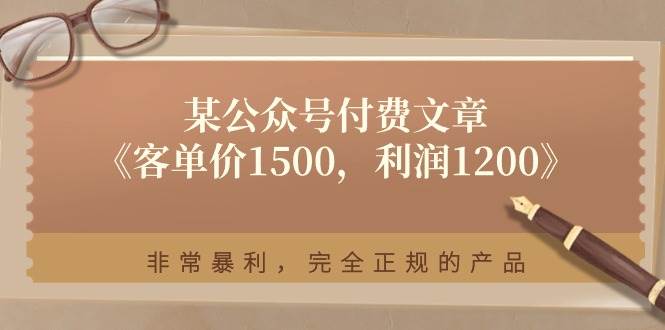 （11215期）某公众号付费文章《客单价1500，利润1200》非常暴利，完全正规的产品-云商网创