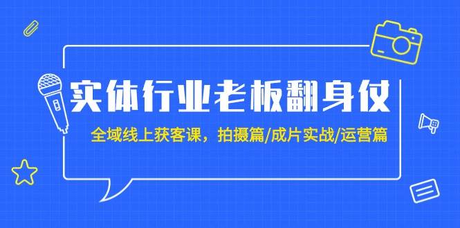 （9332期）实体行业老板翻身仗：全域-线上获客课，拍摄篇/成片实战/运营篇（20节课）-云商网创