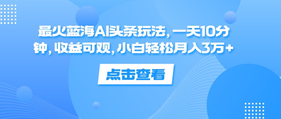 一天10分钟，收益可观，小白轻松月入3万+，最火蓝海AI头条玩法-云商网创