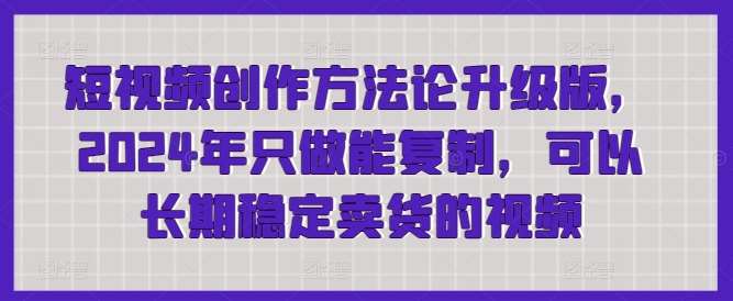 短视频创作方法论升级版，2024年只做能复制，可以长期稳定卖货的视频-云商网创