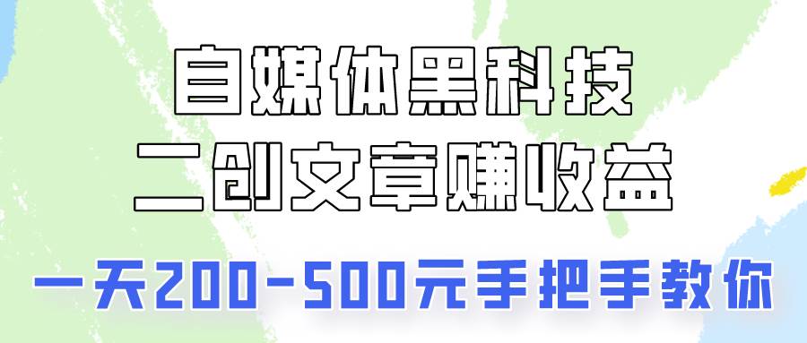 自媒体黑科技：二创文章做收益，一天200-500元，手把手教你！-云商网创