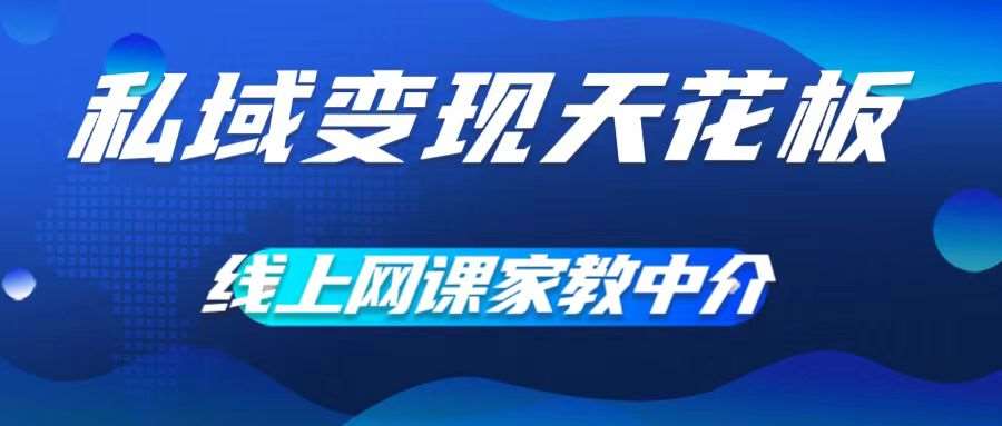 私域变现天花板，网课家教中介，只做渠道和流量，让大学生给你打工，0成本实现月入五位数【揭秘】-云商网创