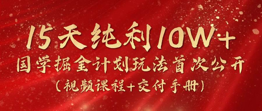 《国学掘金计划2024》实战教学视频，15天纯利10W+（视频课程+交付手册）-云商网创