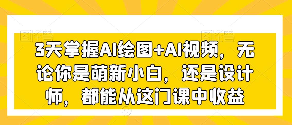 3天掌握AI绘图+AI视频，无论你是萌新小白，还是设计师，都能从这门课中收益-云商网创