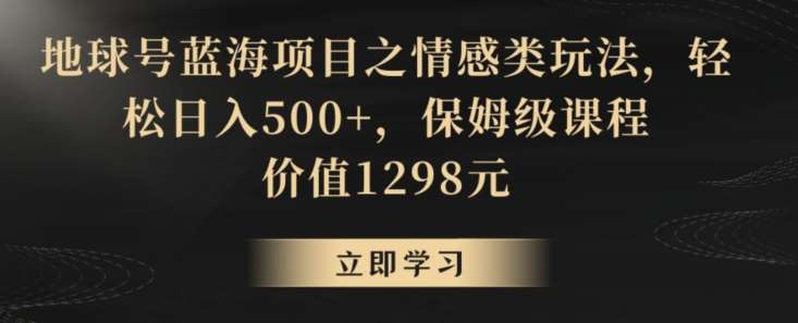 地球号蓝海项目之情感类玩法，轻松日入500+，保姆级课程【揭秘】-云商网创