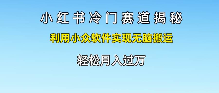 小红书冷门赛道揭秘,利用小众软件实现无脑搬运，轻松月入过万-云商网创