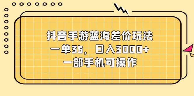 （11467期）抖音手游蓝海差价玩法，一单35，日入3000+，一部手机可操作-云商网创