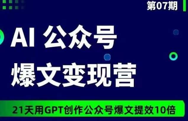 AI公众号爆文变现营07期，21天用GPT创作爆文提效10倍-云商网创