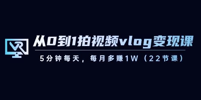 （8599期）从0到1拍视频vlog-变现课，5分钟每天，每月多赚1W（22节课）-云商网创