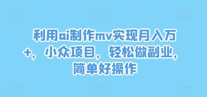 利用ai制作mv实现月入万+，小众项目，轻松做副业，简单好操作【揭秘】-云商网创
