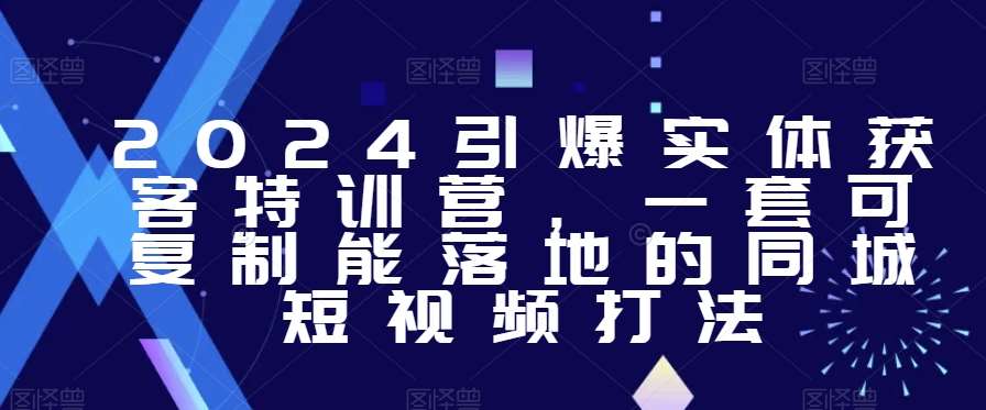 2024引爆实体获客特训营，​一套可复制能落地的同城短视频打法-云商网创