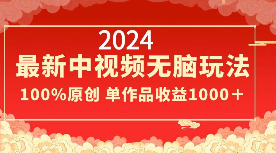 2024最新中视频无脑玩法，作品制作简单，100%原创，单作品收益1000＋-云商网创